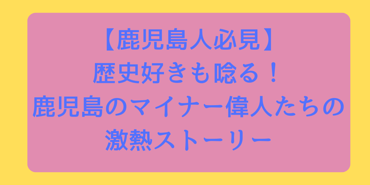 【鹿児島人必見】歴史好きも唸る！鹿児島のマイナー偉人たちの激熱ストーリー